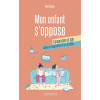 Mon enfant s'oppose : comprendre et agir - Guide de l'opposition et ses troubles
