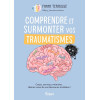 Comprendre et surmonter vos traumatismes - Corps, cerveau, mémoire... libérez-vous de vos blessures invisibles !